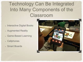 Technology Can Be Integrated
Into Many Components of the
Classroom
Interactive Digital Books
Augmented Reality
Game-Based Learning
Cellphones
Smart Boards
 