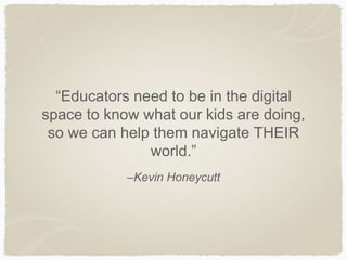 –Kevin Honeycutt
“Educators need to be in the digital
space to know what our kids are doing,
so we can help them navigate THEIR
world.”
 