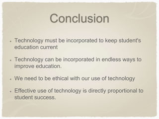 Conclusion
Technology must be incorporated to keep student's
education current
Technology can be incorporated in endless ways to
improve education.
We need to be ethical with our use of technology
Effective use of technology is directly proportional to
student success.
 