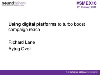 Using digital platforms to turbo boost
campaign reach
Richard Lane
Aytug Ozeli
8th February 2016
#SMEX16
 