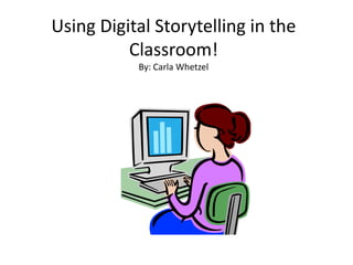Using Digital Storytelling in the
Classroom!
By: Carla Whetzel

 