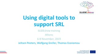 Using digital tools to
support SRL
SLIDEshow training
Athens
6-8 November, 2019
Jeltsen Peeters, Wolfgang Greller, Thomas Economou
 