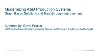 1 Copyright 2023 Prestin Group LLC
Modernizing A&D Production Systems
Graph Based Solutions and Breakthrough Improvement
Authored by: David Prestin
2022 Dependency Structure Modeling Annual Conference in Eindhoven, Netherlands
 