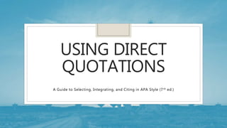 USING DIRECT
QUOTATIONS
A Guide to Selecting, Integrating, and Citing in APA Style (7th ed.)
 