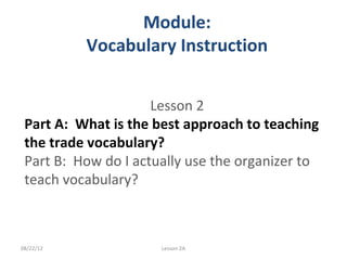 Module:
           Vocabulary Instruction


                     Lesson 2
 Part A: What is the best approach to teaching
 the trade vocabulary?
 Part B: How do I actually use the organizer to
 teach vocabulary?



08/22/12              Lesson 2A
 
