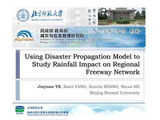 Using Disaster Propagation Model to
  Study Rainfall Impact on Regional
                   Freeway Network

   Jiayuan YE, Saini YANG, Xuechi ZHANG, Shuai HE
                          Beijing Normal University
 