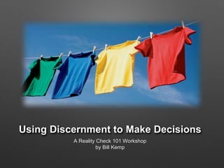 Using Discernment to Make Decisions 
A Reality Check 101 Workshop 
by Bill Kemp 
 
