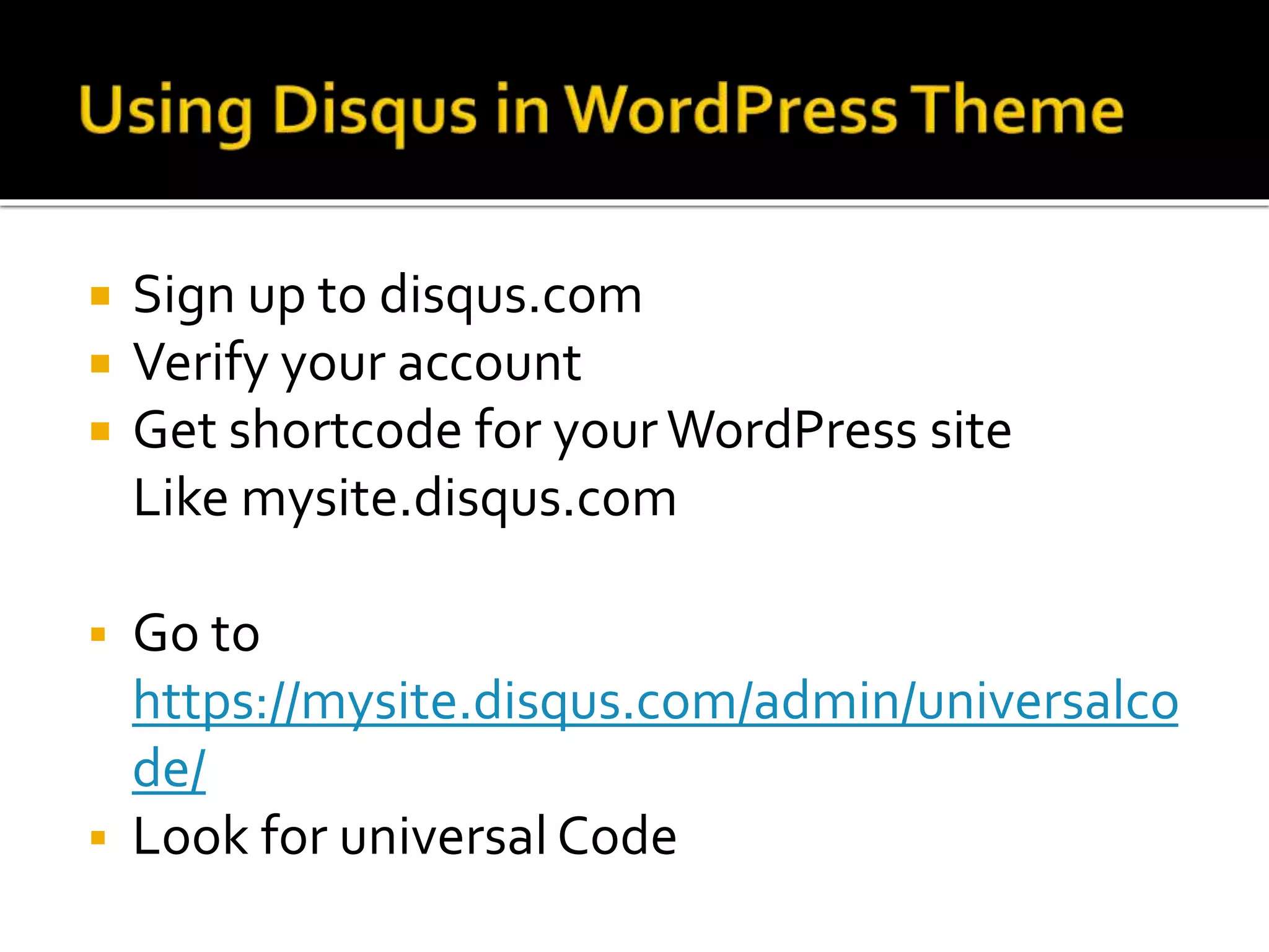  Sign up to disqus.com
 Verify your account
 Get shortcode for yourWordPress site
Like mysite.disqus.com
 Go to
https://mysite.disqus.com/admin/universalco
de/
 Look for universal Code
 