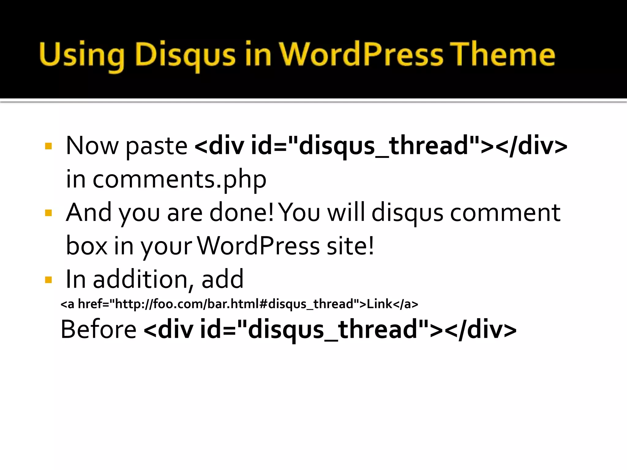  Now paste <div id="disqus_thread"></div>
in comments.php
 And you are done!You will disqus comment
box in yourWordPress site!
 In addition, add
<a href="http://foo.com/bar.html#disqus_thread">Link</a>
Before <div id="disqus_thread"></div>
 