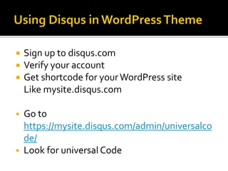  Sign up to disqus.com
 Verify your account
 Get shortcode for yourWordPress site
Like mysite.disqus.com
 Go to
https://mysite.disqus.com/admin/universalco
de/
 Look for universal Code
 