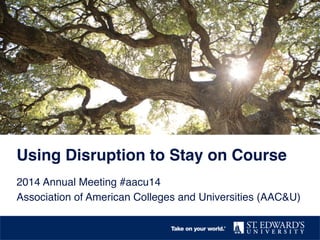 Using Disruption to Stay on Course!
2014 Annual Meeting #aacu14!
Association of American Colleges and Universities (AAC&U)!

 