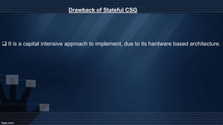  It is a capital intensive approach to implement, due to its hardware based architecture.
Drawback of Stateful CSG
 