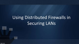 Using Distributed Firewalls in
Securing LANs
 