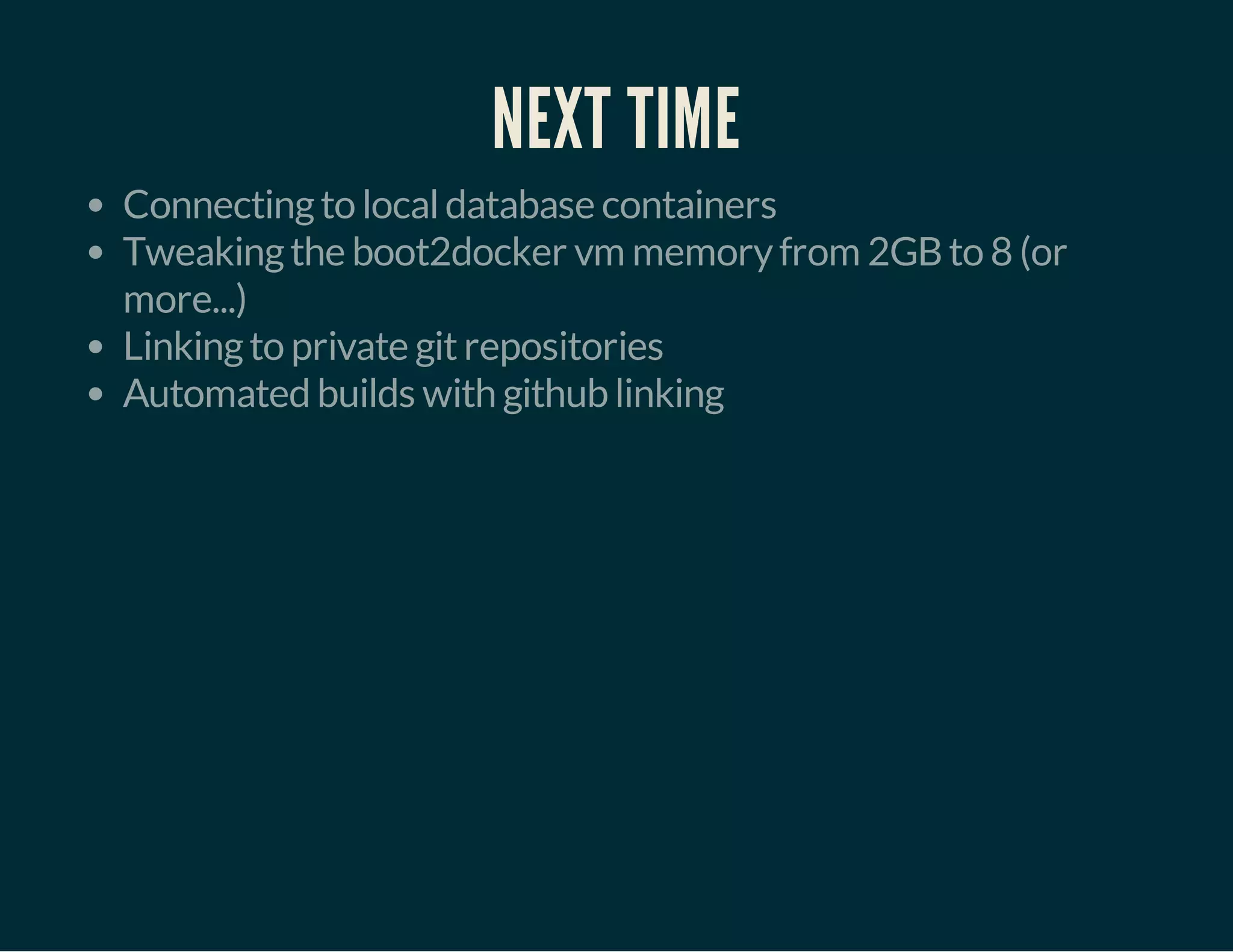 NEXT TIME 
Connecting to local database containers 
Tweaking the boot2docker vm memory from 2GB to 8 (or 
more...) 
Linking to private git repositories 
Automated builds with github linking 
 