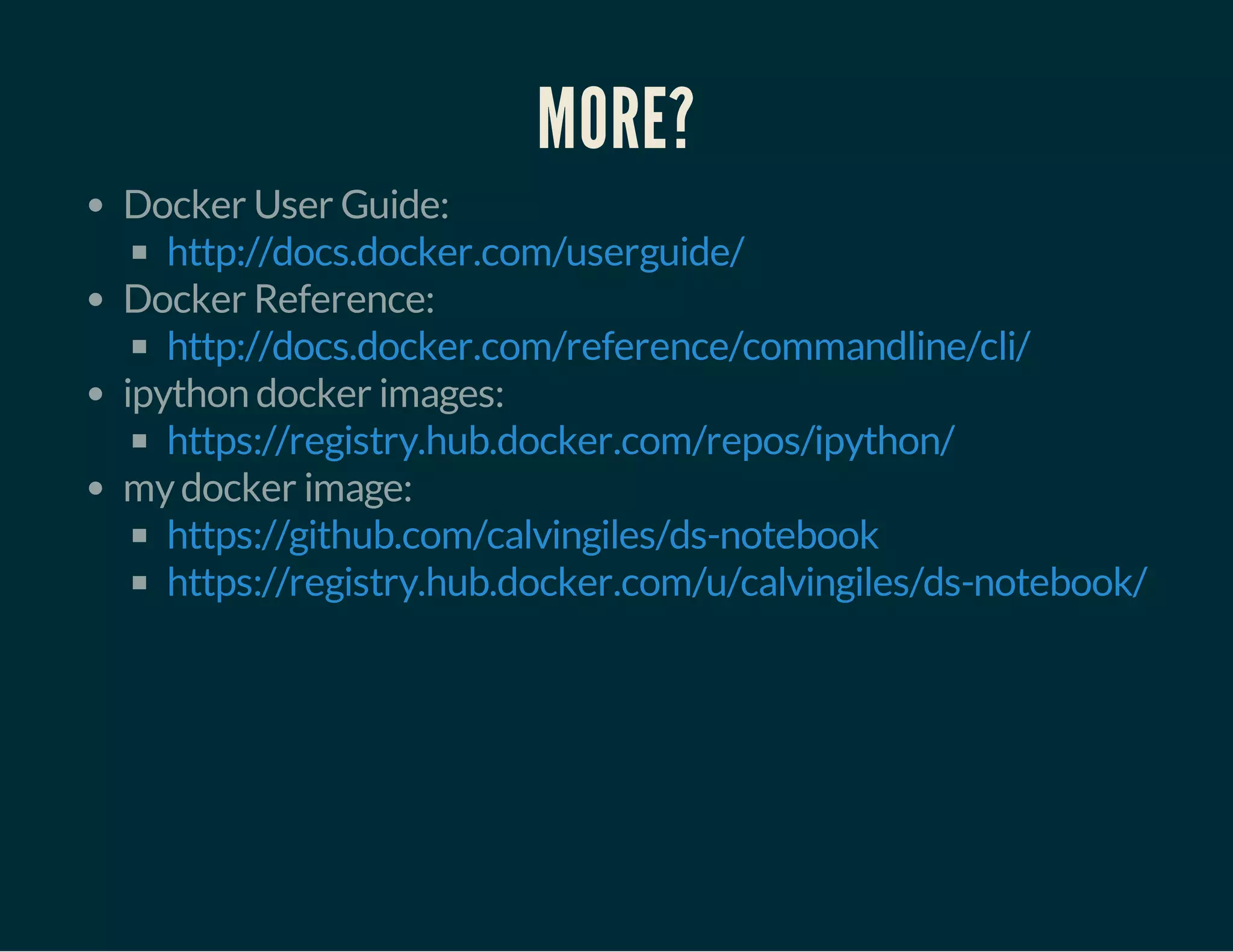MORE? 
Docker User Guide: 
http://docs.docker.com/userguide/ 
Docker Reference: 
http://docs.docker.com/reference/commandline/cli/ 
ipython docker images: 
https://registry.hub.docker.com/repos/ipython/ 
my docker image: 
https://github.com/calvingiles/ds-notebook 
https://registry.hub.docker.com/u/calvingiles/ds-notebook/ 
 