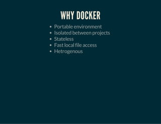 WHY DOCKER 
Portable environment 
Isolated between projects 
Stateless 
Fast local file access 
Hetrogenous 
 