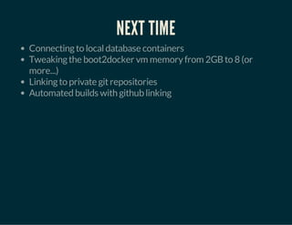 NEXT TIME 
Connecting to local database containers 
Tweaking the boot2docker vm memory from 2GB to 8 (or 
more...) 
Linking to private git repositories 
Automated builds with github linking 
 