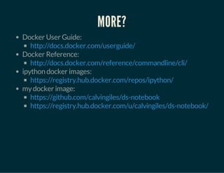 MORE? 
Docker User Guide: 
http://docs.docker.com/userguide/ 
Docker Reference: 
http://docs.docker.com/reference/commandline/cli/ 
ipython docker images: 
https://registry.hub.docker.com/repos/ipython/ 
my docker image: 
https://github.com/calvingiles/ds-notebook 
https://registry.hub.docker.com/u/calvingiles/ds-notebook/ 
 