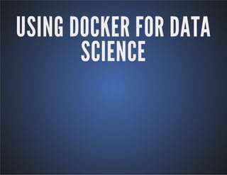 USING DOCKER FOR DATA 
SCIENCE 
 