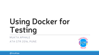 Using Docker for
Testing
MUKTA APHALE
ATA GTR 2016, PUNE
@muktaa
 