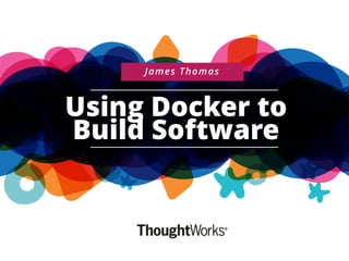 Using Docker to
Build Software
James Thomas
 