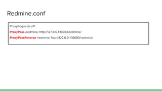 Redmine.conf
ProxyRequests off
ProxyPass /redmine/ http://127.0.0.1:10083/redmine/
ProxyPassReverse /redmine/ http://127.0.0.1:10083/redmine/
 