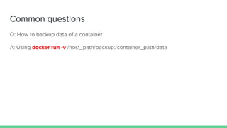 Common questions
Q: How to backup data of a container
A: Using docker run -v /host_path/backup:/container_path/data
 
