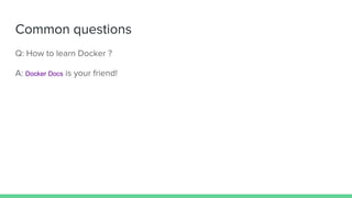 Common questions
Q: How to learn Docker ?
A: Docker Docs is your friend!
 