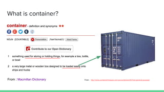 What is container?
From : Macmillan Dictionary From : http://www.containerhireaust.com.au/containers/20-foot-general-purpose/
 