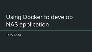 Using Docker to develop
NAS application
Terry Chen
 