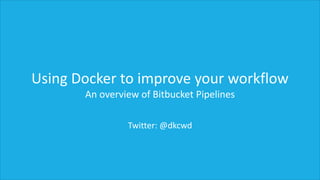 Using Docker to improve your workflow
An overview of Bitbucket Pipelines
Twitter: @dkcwd
 