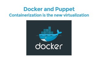 Docker and Puppet 
Containerization is the new virtualization 
 