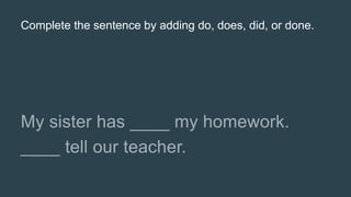 Complete the sentence by adding do, does, did, or done.
 