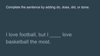 Complete the sentence by adding do, does, did, or done.
 