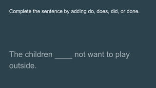 Complete the sentence by adding do, does, did, or done.
 