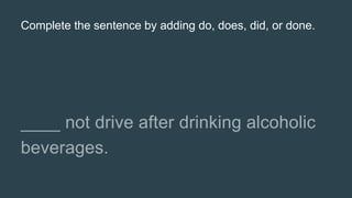 Complete the sentence by adding do, does, did, or done.
 
