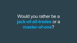Would you rather be a
jack-of-all-trades or a
master-of-one?
 