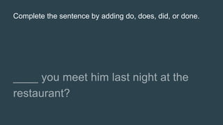Complete the sentence by adding do, does, did, or done.
 