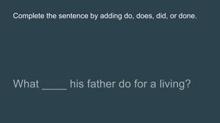 Complete the sentence by adding do, does, did, or done.
 