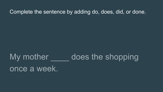 Complete the sentence by adding do, does, did, or done.
 
