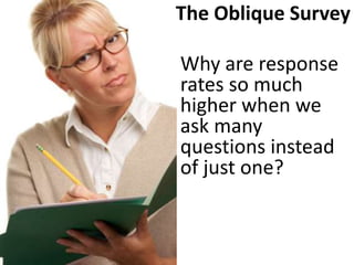 The Oblique Survey
Why are response
rates so much
higher when we
ask many
questions instead
of just one?
 