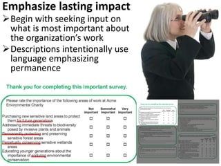 Emphasize lasting impact
Begin with seeking input on
what is most important about
the organization’s work
Descriptions intentionally use
language emphasizing
permanence
 