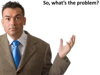 So, what’s the problem?
 