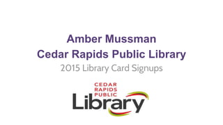 Amber Mussman
Cedar Rapids Public Library
2015 Library Card Signups
 