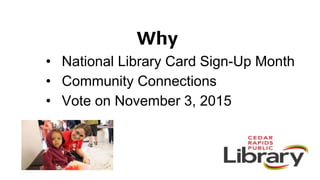 Why
• National Library Card Sign-Up Month
• Community Connections
• Vote on November 3, 2015
 
