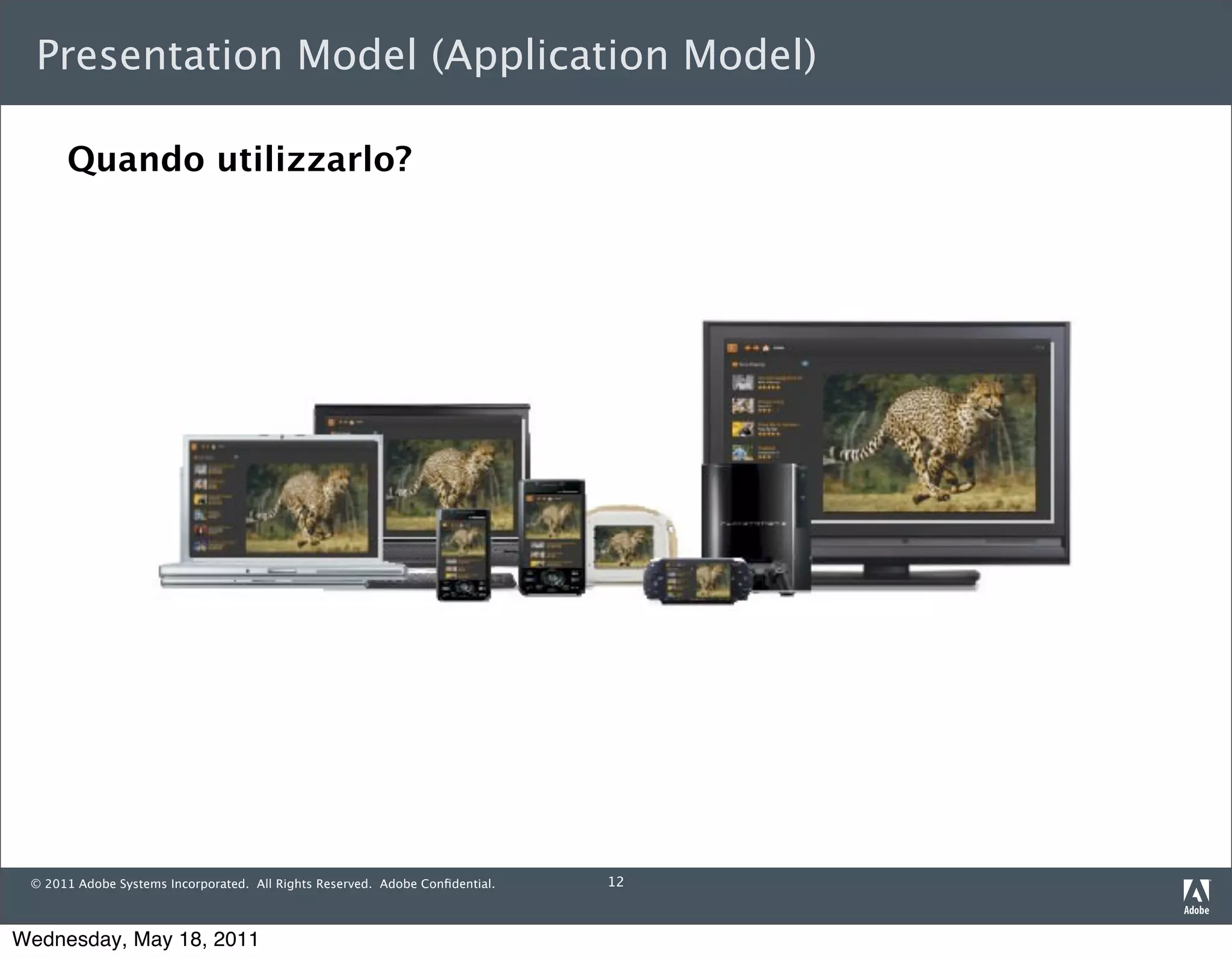 Presentation Model (Application Model)

      Quando utilizzarlo?




 © 2011 Adobe Systems Incorporated. All Rights Reserved. Adobe Conﬁdential.   12



Wednesday, May 18, 2011
 