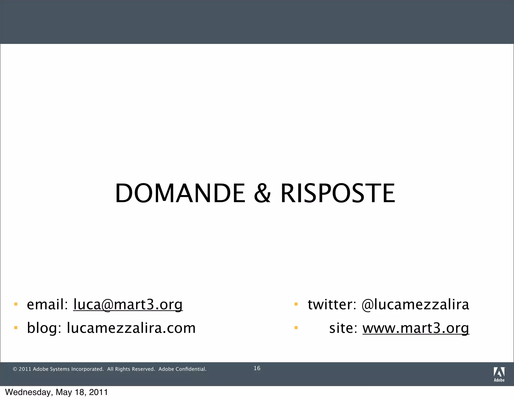 DOMANDE & RISPOSTE



     email: luca@mart3.org                                                           twitter: @lucamezzalira
     blog: lucamezzalira.com                                                            site: www.mart3.org

 © 2011 Adobe Systems Incorporated. All Rights Reserved. Adobe Conﬁdential.   16



Wednesday, May 18, 2011
 