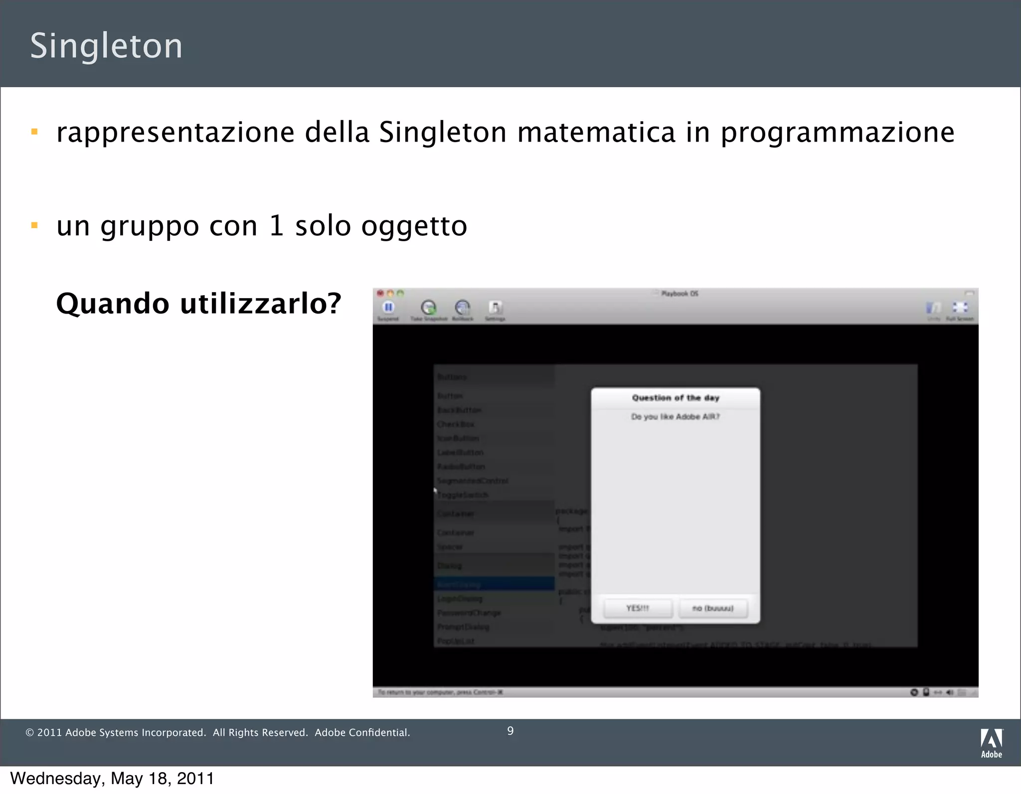 Singleton

     rappresentazione della Singleton matematica in programmazione


     un gruppo con 1 solo oggetto

      Quando utilizzarlo?




 © 2011 Adobe Systems Incorporated. All Rights Reserved. Adobe Conﬁdential.   9



Wednesday, May 18, 2011
 