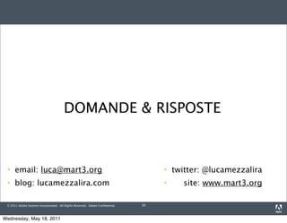 DOMANDE & RISPOSTE



     email: luca@mart3.org                                                           twitter: @lucamezzalira
     blog: lucamezzalira.com                                                            site: www.mart3.org

 © 2011 Adobe Systems Incorporated. All Rights Reserved. Adobe Conﬁdential.   16



Wednesday, May 18, 2011
 