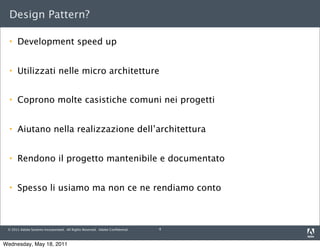 Design Pattern?

     Development speed up


     Utilizzati nelle micro architetture


     Coprono molte casistiche comuni nei progetti


     Aiutano nella realizzazione dell’architettura


     Rendono il progetto mantenibile e documentato


     Spesso li usiamo ma non ce ne rendiamo conto



 © 2011 Adobe Systems Incorporated. All Rights Reserved. Adobe Conﬁdential.   4



Wednesday, May 18, 2011
 